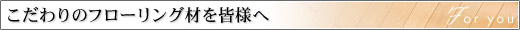 こだわりのフローリング材を皆様へ